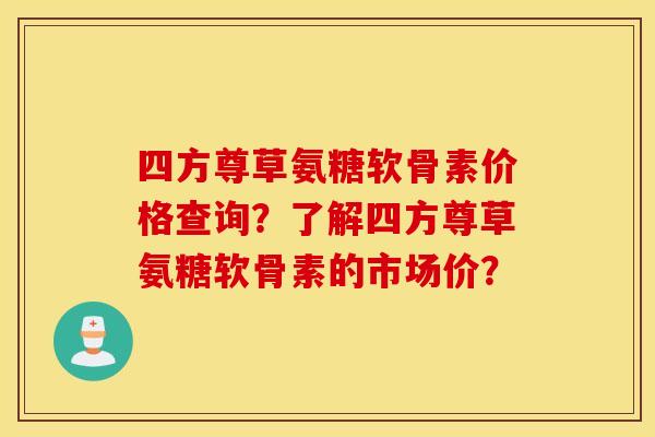 四方尊草氨糖软骨素价格查询？了解四方尊草氨糖软骨素的市场价？