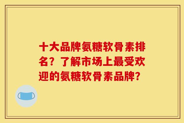 十大品牌氨糖软骨素排名?了解市场上最受欢迎的氨糖软骨素品牌? 十大品牌氨糖软骨素排名?了解市场上最受欢迎的氨糖软骨素品牌?