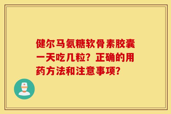 健尔马氨糖软骨素胶囊一天吃几粒？正确的用药方法和注意事项？