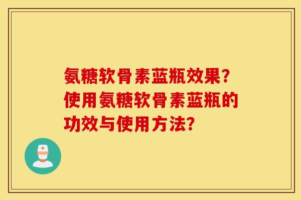 氨糖软骨素蓝瓶效果?使用氨糖软骨素蓝瓶的功效与使用方法? 氨糖软骨素蓝瓶效果?使用氨糖软骨素蓝瓶的功效与使用方法?