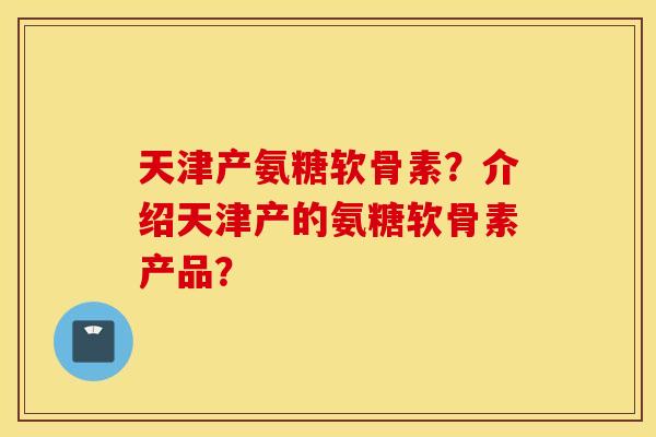 天津产氨糖软骨素？介绍天津产的氨糖软骨素产品？
