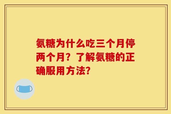 氨糖为什么吃三个月停两个月？了解氨糖的正确服用方法？