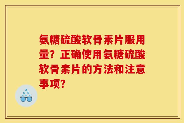 氨糖硫酸软骨素片服用量？正确使用氨糖硫酸软骨素片的方法和注意事项？