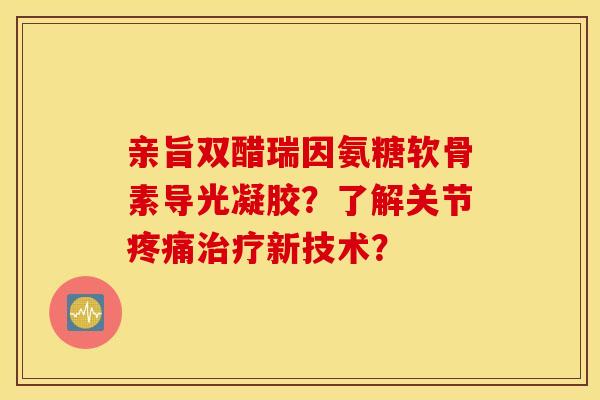 亲旨双醋瑞因氨糖软骨素导光凝胶？了解关节疼痛治疗新技术？