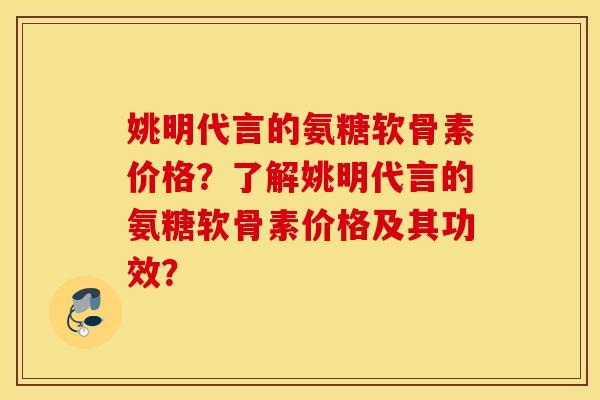 姚明代言的氨糖软骨素价格？了解姚明代言的氨糖软骨素价格及其功效？