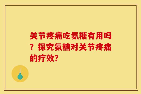 关节疼痛吃氨糖有用吗？探究氨糖对关节疼痛的疗效？