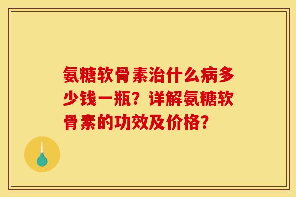 氨糖软骨素治什么病多少钱一瓶?详解氨糖软骨素的功效及价格? 氨糖软骨素治什么病多少钱一瓶?详解氨糖软骨素的功效及价格?