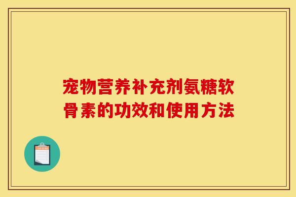 宠物营养补充剂氨糖软骨素的功效和使用方法
