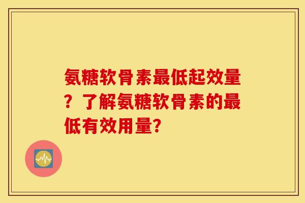 氨糖软骨素最低起效量？了解氨糖软骨素的最低有效用量？