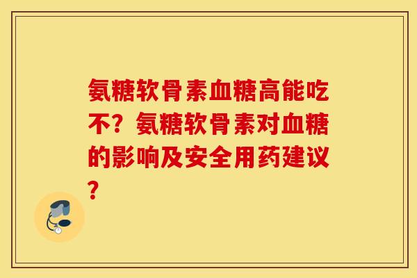 氨糖软骨素血糖高能吃不？氨糖软骨素对血糖的影响及安全用药建议？