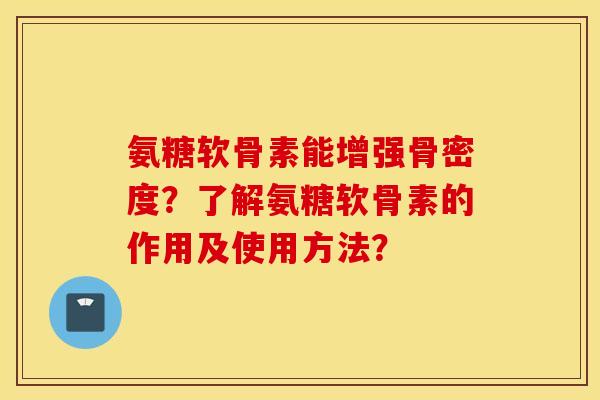 氨糖软骨素能增强骨密度？了解氨糖软骨素的作用及使用方法？