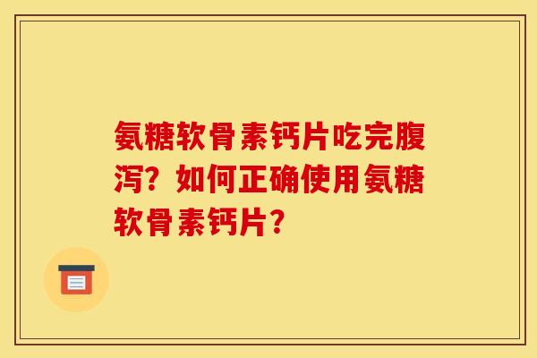 氨糖软骨素钙片吃完腹泻?如何正确使用氨糖软骨素钙片? 氨糖软骨素钙片吃完腹泻?如何正确使用氨糖软骨素钙片?