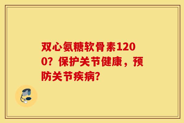 双心氨糖软骨素1200？保护关节健康，预防关节疾病？