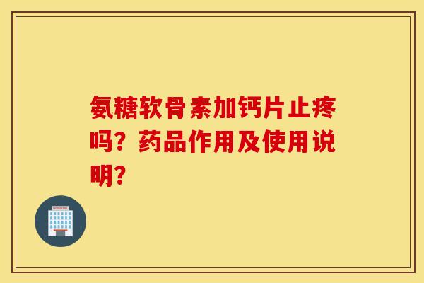 氨糖软骨素加钙片止疼吗？药品作用及使用说明？