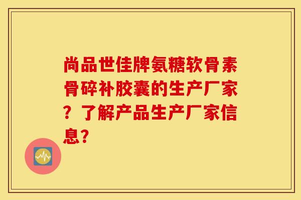 尚品世佳牌氨糖软骨素骨碎补胶囊的生产厂家？了解产品生产厂家信息？