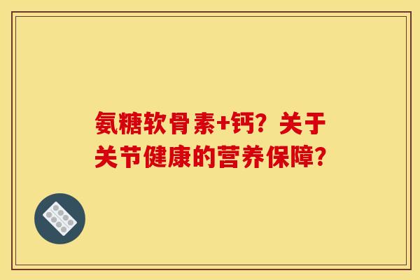氨糖软骨素+钙?关于关节健康的营养保障? 氨糖软骨素+钙?关于关节健康的营养保障?