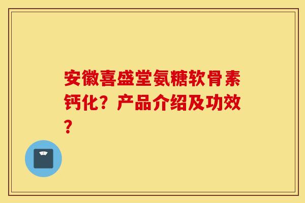 安徽喜盛堂氨糖软骨素钙化?产品介绍及功效? 安徽喜盛堂氨糖软骨素钙化?产品介绍及功效?
