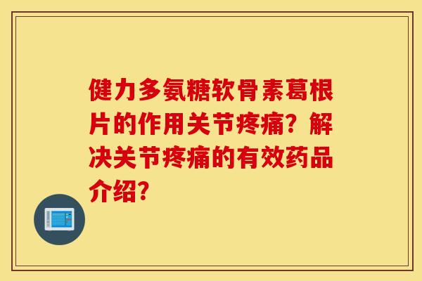 健力多氨糖软骨素葛根片的作用关节疼痛？解决关节疼痛的有效药品介绍？