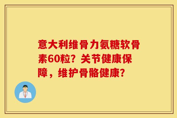 意大利维骨力氨糖软骨素60粒?关节健康保障,维护骨骼健康? 意大利维骨力氨糖软骨素60粒?关节健康保障,维护骨骼健康?