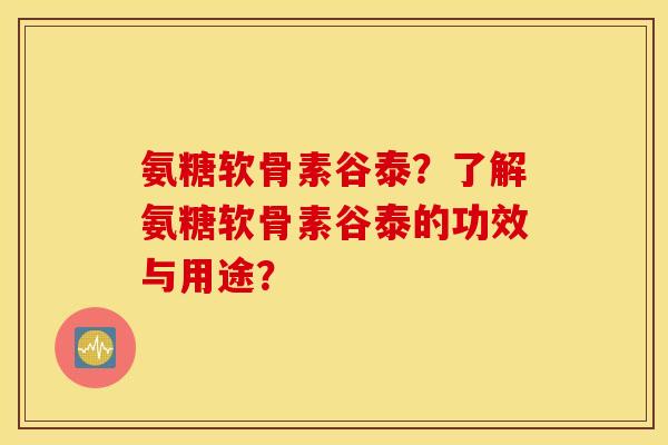氨糖软骨素谷泰?了解氨糖软骨素谷泰的功效与用途? 氨糖软骨素谷泰?了解氨糖软骨素谷泰的功效与用途?