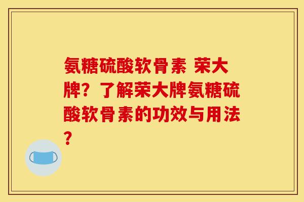 氨糖硫酸软骨素 荣大牌?了解荣大牌氨糖硫酸软骨素的功效与用法? 氨糖硫酸软骨素 荣大牌?了解荣大牌氨糖硫酸软骨素的功效与用法?