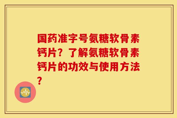 国药准字号氨糖软骨素钙片？了解氨糖软骨素钙片的功效与使用方法？