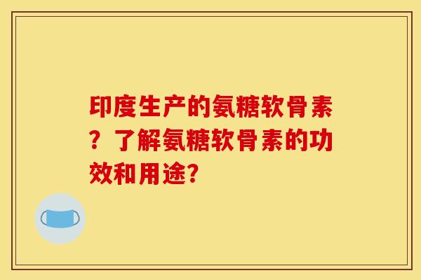 印度生产的氨糖软骨素？了解氨糖软骨素的功效和用途？