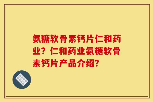 氨糖软骨素钙片仁和药业?仁和药业氨糖软骨素钙片产品介绍? 氨糖软骨素钙片仁和药业?仁和药业氨糖软骨素钙片产品介绍?