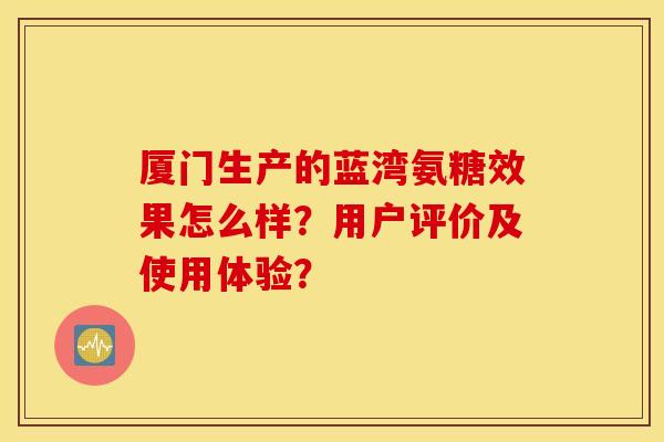 厦门生产的蓝湾氨糖效果怎么样？用户评价及使用体验？