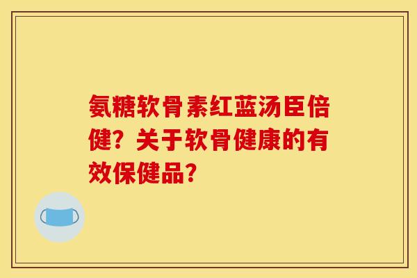 氨糖软骨素红蓝汤臣倍健？关于软骨健康的有效保健品？