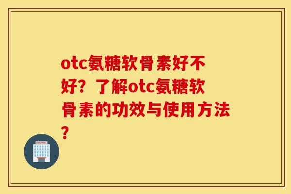 otc氨糖软骨素好不好？了解otc氨糖软骨素的功效与使用方法？