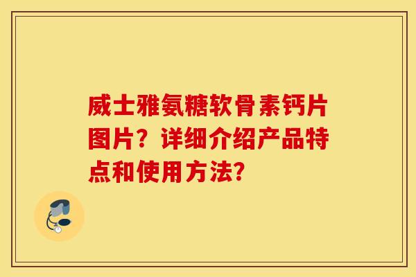 威士雅氨糖软骨素钙片图片?详细介绍产品特点和使用方法? 威士雅氨糖软骨素钙片图片?详细介绍产品特点和使用方法?