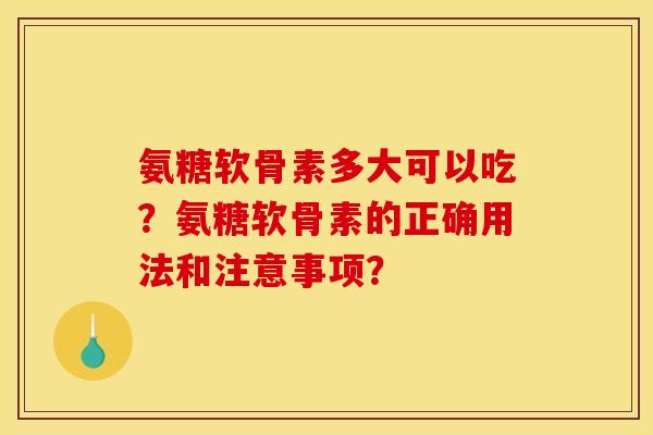 氨糖软骨素多大可以吃？氨糖软骨素的正确用法和注意事项？