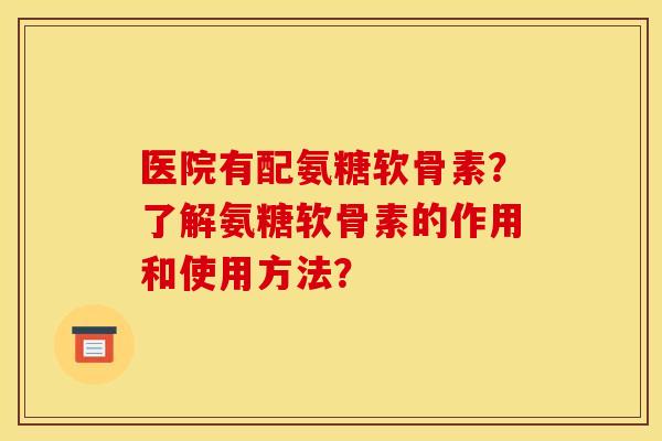 医院有配氨糖软骨素？了解氨糖软骨素的作用和使用方法？