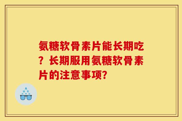 氨糖软骨素片能长期吃？长期服用氨糖软骨素片的注意事项？