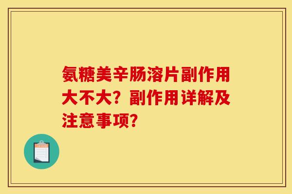 氨糖美辛肠溶片副作用大不大？副作用详解及注意事项？