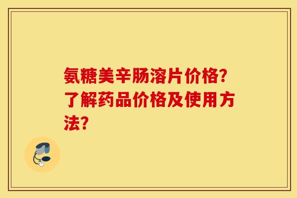 氨糖美辛肠溶片价格？了解药品价格及使用方法？
