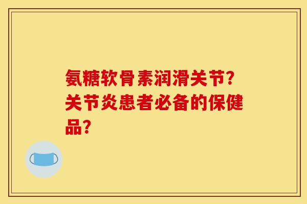 氨糖软骨素润滑关节？关节炎患者必备的保健品？