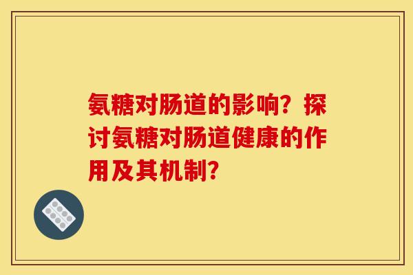 氨糖对肠道的影响？探讨氨糖对肠道健康的作用及其机制？