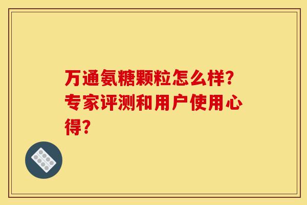 万通氨糖颗粒怎么样？专家评测和用户使用心得？