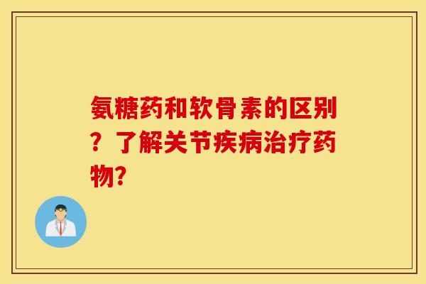 氨糖药和软骨素的区别？了解关节疾病治疗药物？