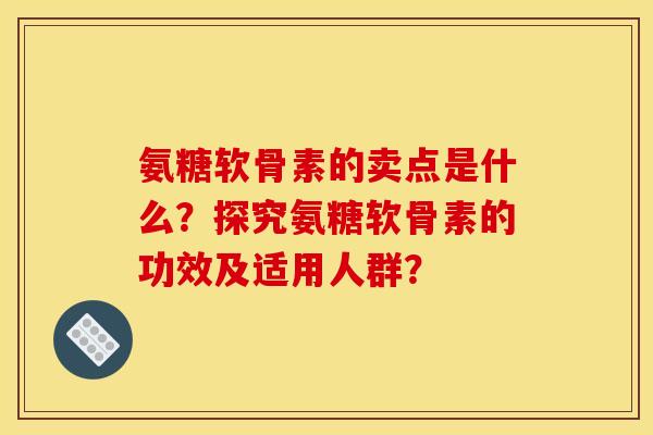 氨糖软骨素的卖点是什么？探究氨糖软骨素的功效及适用人群？