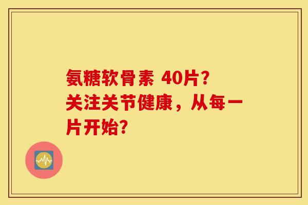 氨糖软骨素 40片？关注关节健康，从每一片开始？