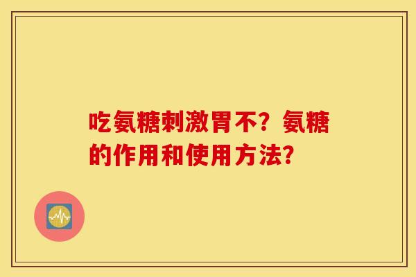 吃氨糖刺激胃不？氨糖的作用和使用方法？