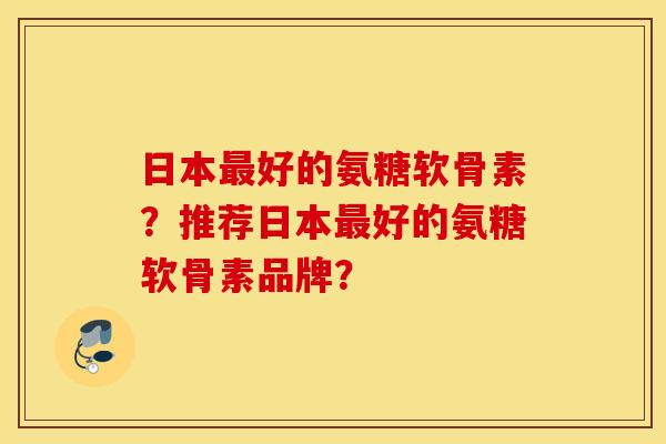 日本最好的氨糖软骨素？推荐日本最好的氨糖软骨素品牌？
