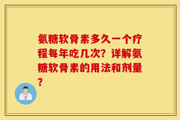氨糖软骨素多久一个疗程每年吃几次？详解氨糖软骨素的用法和剂量？