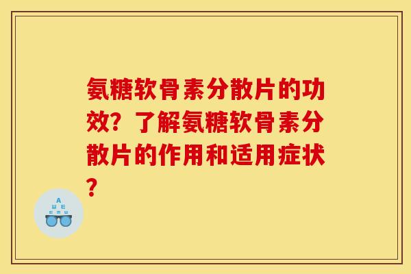 氨糖软骨素分散片的功效？了解氨糖软骨素分散片的作用和适用症状？