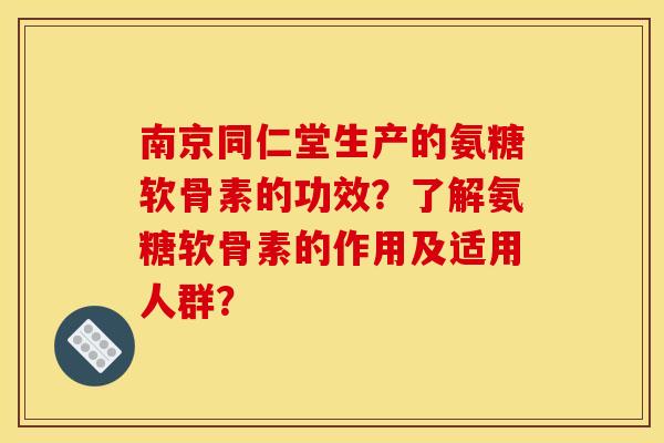 南京同仁堂生产的氨糖软骨素的功效？了解氨糖软骨素的作用及适用人群？