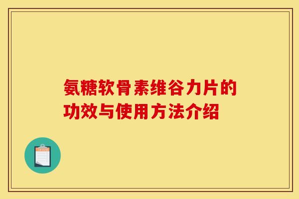 氨糖软骨素维谷力片的功效与使用方法介绍