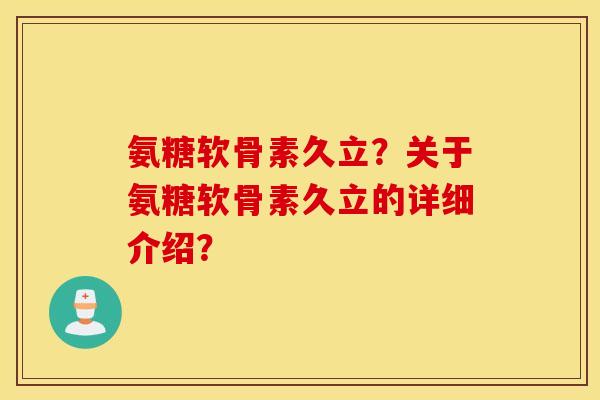氨糖软骨素久立？关于氨糖软骨素久立的详细介绍？